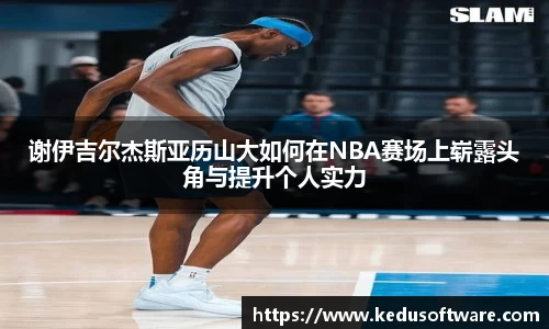 谢伊吉尔杰斯亚历山大如何在NBA赛场上崭露头角与提升个人实力